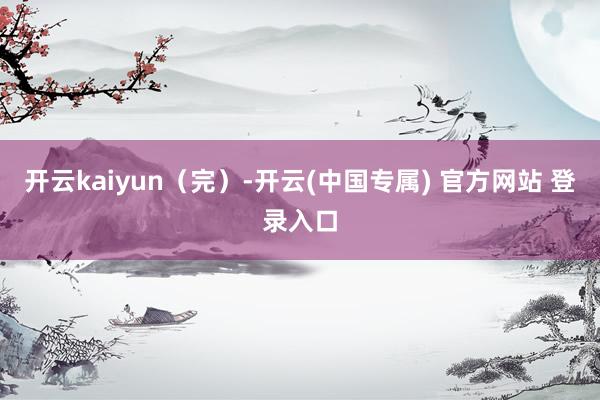 开云kaiyun（完）-开云(中国专属) 官方网站 登录入口