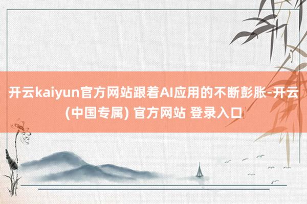开云kaiyun官方网站跟着AI应用的不断彭胀-开云(中国专属) 官方网站 登录入口