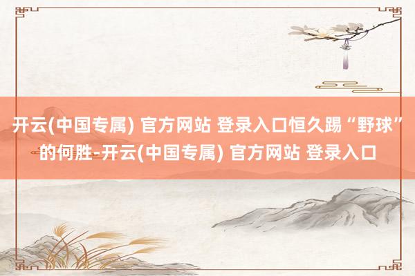 开云(中国专属) 官方网站 登录入口恒久踢“野球”的何胜-开云(中国专属) 官方网站 登录入口