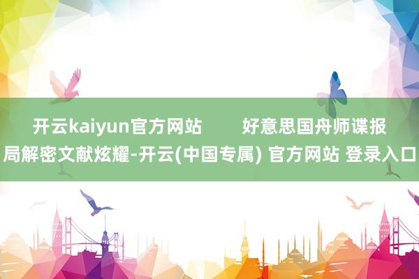 开云kaiyun官方网站        好意思国舟师谍报局解密文献炫耀-开云(中国专属) 官方网站 登录入口